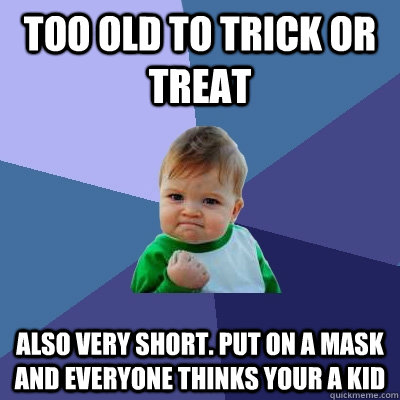Too old to trick or treat Also very short. put on a mask and everyone thinks your a kid  Success Kid