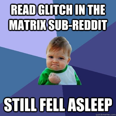 Read glitch in the matrix sub-reddit still fell asleep - Read glitch in the matrix sub-reddit still fell asleep  Success Kid