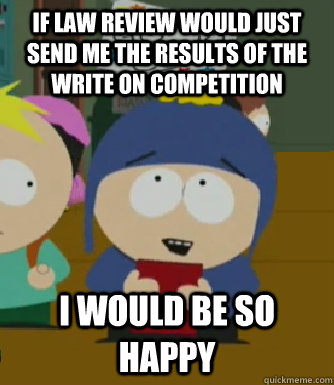 If law review would just send me the results of the write on competition I would be so happy  Craig - I would be so happy
