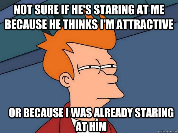 Not sure if he's staring at me because he thinks i'm attractive Or because i was already staring at him   Futurama Fry
