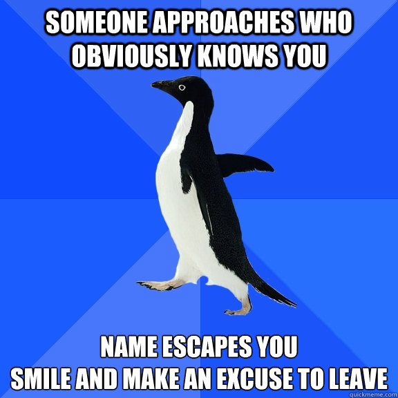 Someone approaches who obviously knows you name escapes you 
smile and make an excuse to leave   Socially Awkward Penguin