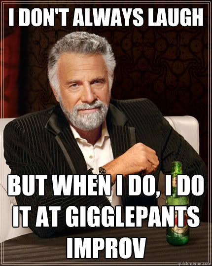 I don't always laugh But when I do, I do it at Gigglepants Improv  The Most Interesting Man In The World