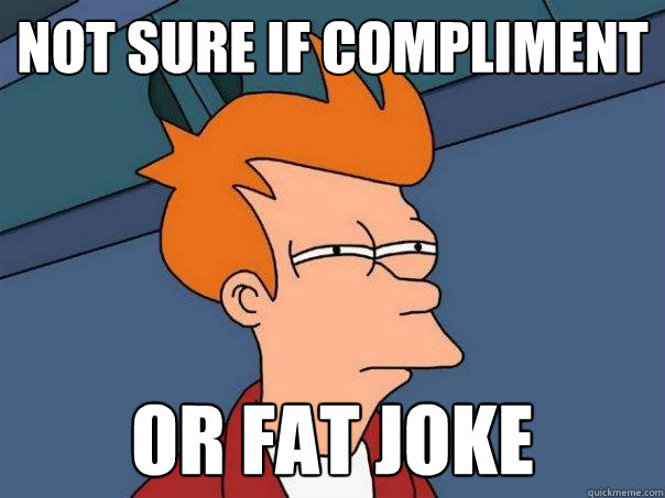 Not sure if compliment Or fat joke  Futurama Fry