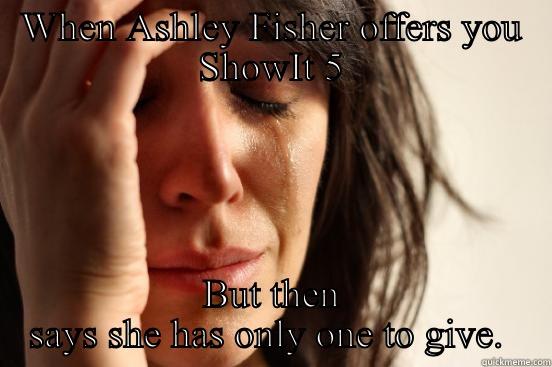 WHEN ASHLEY FISHER OFFERS YOU SHOWIT 5 BUT THEN SAYS SHE HAS ONLY ONE TO GIVE.  First World Problems