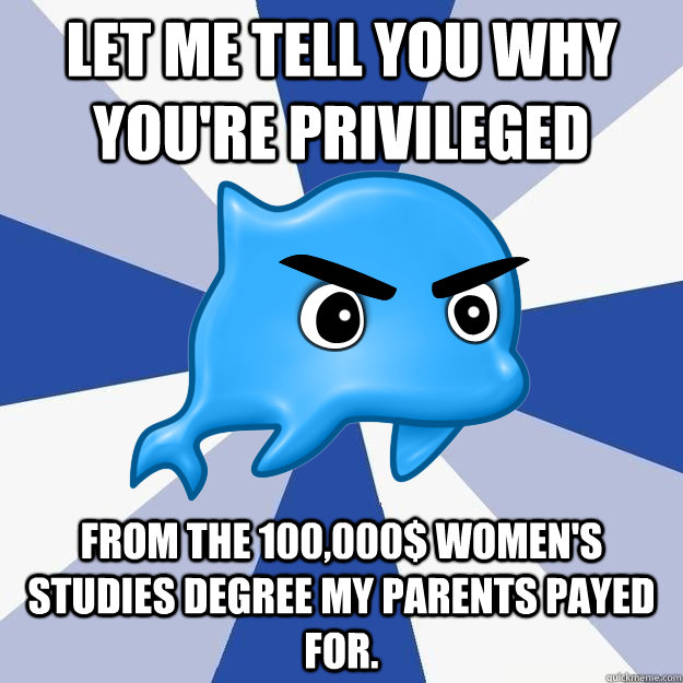 Let me tell you why you're privileged From the 100,000$ women's studies degree my parents payed for.  SRS Logic