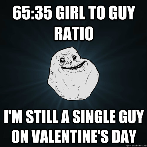 65:35 Girl to guy ratio I'm still a single guy on Valentine's Day  Forever Alone