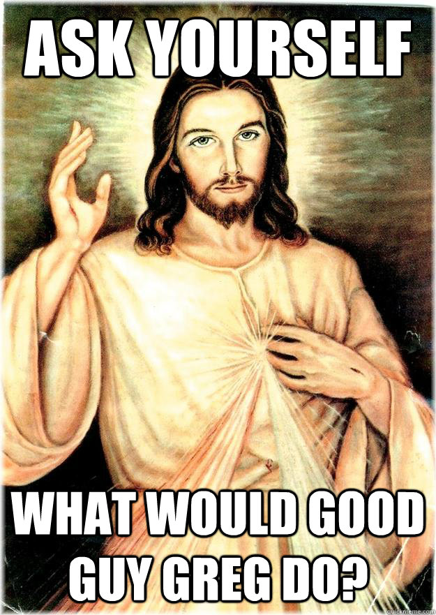 Ask yourself What would good guy greg do? - Ask yourself What would good guy greg do?  Jesus loves you