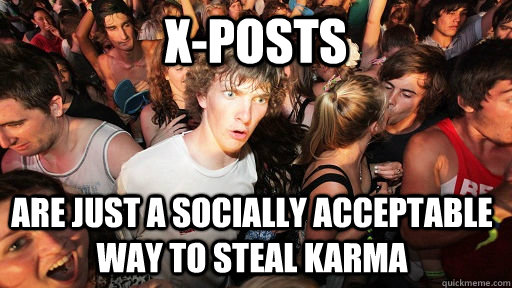 x-posts are just a socially acceptable way to steal karma  Sudden Clarity Clarence