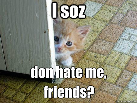 I soz don hate me, friends? - I soz don hate me, friends?  Sorry Cat