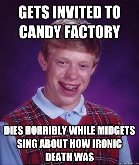 Gets invited to candy factory Dies horribly while midgets sing about how ironic death was  