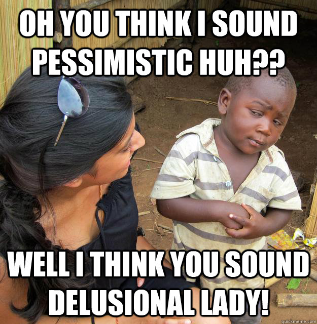 Oh you think I sound Pessimistic huh?? well I think you sound delusional lady!  Skeptical African Kid