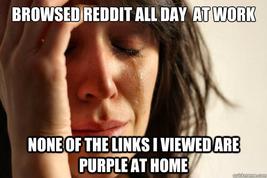 Browsed Reddit all day  at work  None of the links I viewed are purple at home  First World Problems