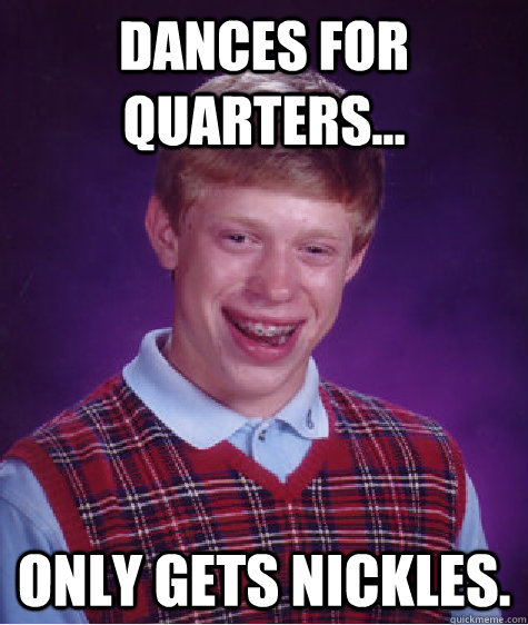 Dances for Quarters... only gets nickles.  Bad Luck Brian