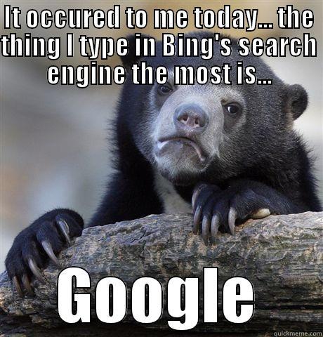It is what it is - IT OCCURED TO ME TODAY... THE THING I TYPE IN BING'S SEARCH ENGINE THE MOST IS... GOOGLE Confession Bear