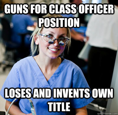 GUNS FOR CLASS OFFICER POSITION LOSES AND INVENTS OWN TITLE - GUNS FOR CLASS OFFICER POSITION LOSES AND INVENTS OWN TITLE  overworked dental student