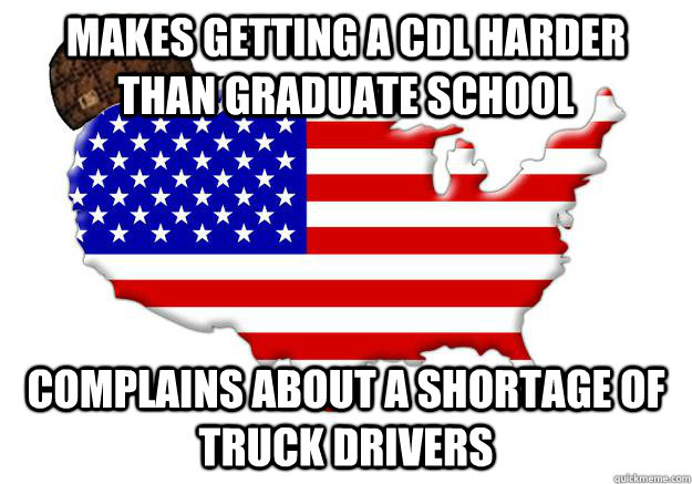 Makes getting a cdl harder than graduate school Complains about a shortage of truck drivers  Scumbag america