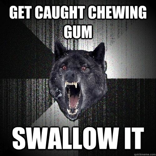 get caught chewing gum swallow it  Insanity Wolf