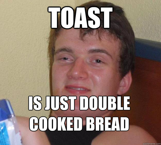 Toast Is just double cooked bread
 - Toast Is just double cooked bread
  10 Guy