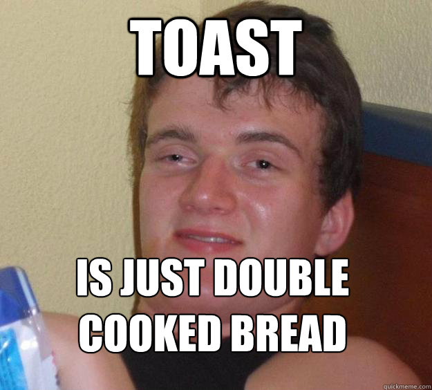 Toast Is just double cooked bread
  10 Guy
