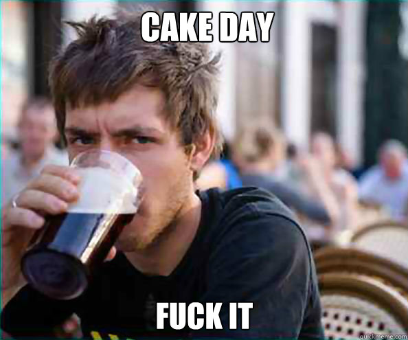  cake day Fuck it -  cake day Fuck it  Lazy College Senior
