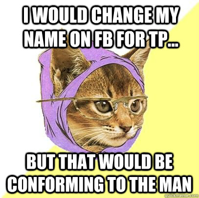 I would change my name on FB for tp... But that would be conforming to the man  