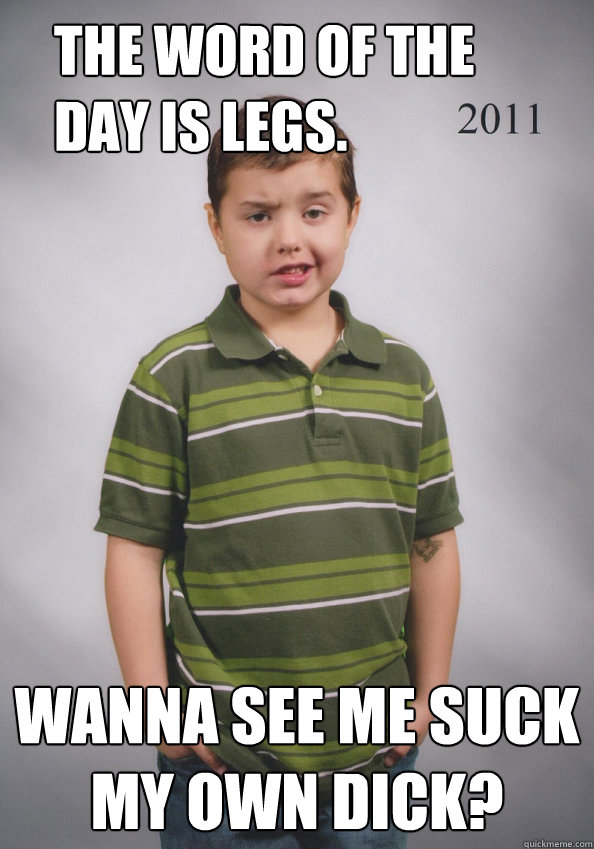 The word of the day is legs. Wanna see me suck my own dick? - The word of the day is legs. Wanna see me suck my own dick?  Suave Six-Year-Old