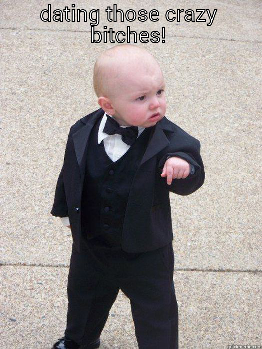 DATING THOSE CRAZY BITCHES!  Baby Godfather