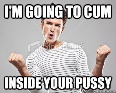 i'm going to cum inside your pussy - i'm going to cum inside your pussy  Misc