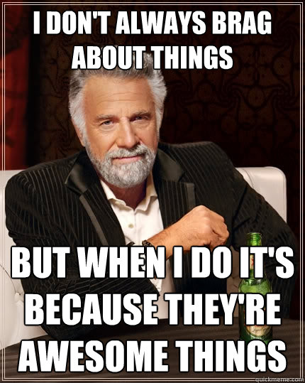 i don't always brag about things but when i do it's because they're awesome things  The Most Interesting Man In The World