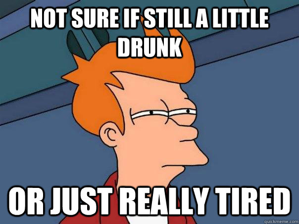 Not sure if still a little drunk Or just really tired   Futurama Fry