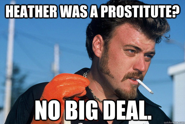 heather was a prostitute? No big deal. - heather was a prostitute? No big deal.  Ricky Trailer Park Boys