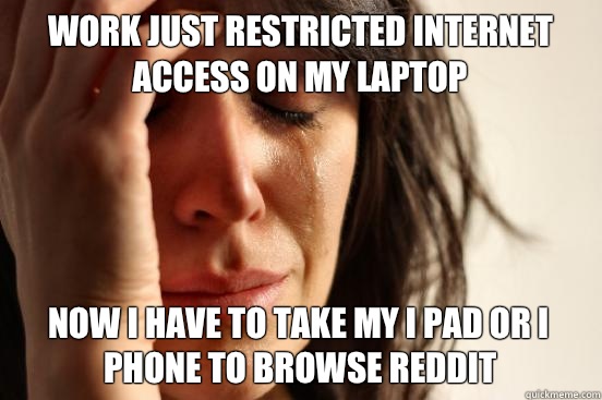 Work just restricted internet access on my laptop Now i have to take my i pad or i phone to browse reddit  First World Problems