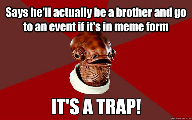 Says he'll actually be a brother and go to an event if it's in meme form IT'S A TRAP!  Admiral Ackbar Relationship Expert