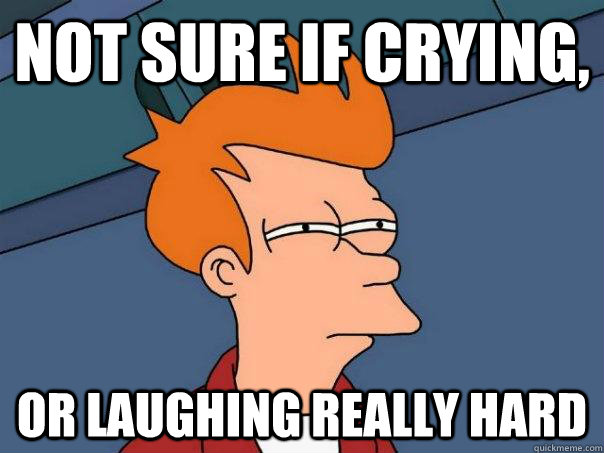 Not sure if crying, or laughing really hard  Futurama Fry