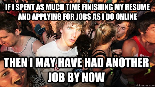 If I spent as much time finishing my resume and applying for jobs as I do online Then I may have had another job by now  Sudden Clarity Clarence