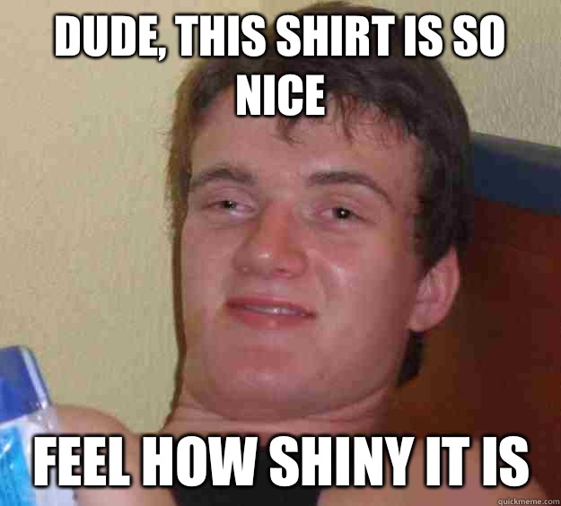 Dude, this shirt is so nice Feel how shiny it is  10 Guy