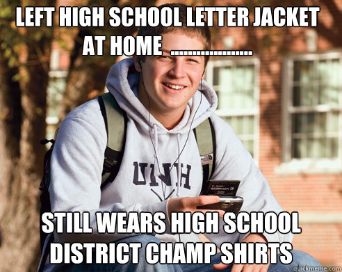 left High school letter jacket at home  ................... Still wears High school district champ shirts  College Freshman