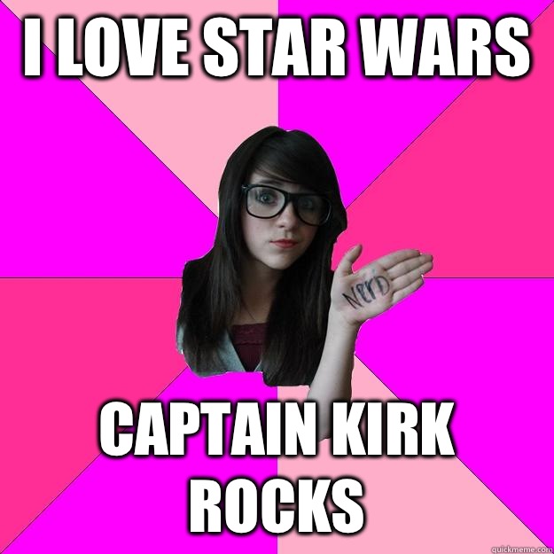 i love star wars  Captain Kirk rocks  Idiot Nerd Girl