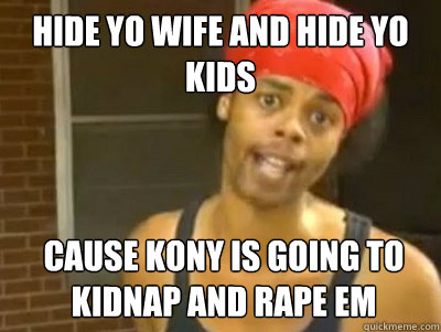 Hide yo wife and hide yo kids  cause kony is going to kidnap and rape em  