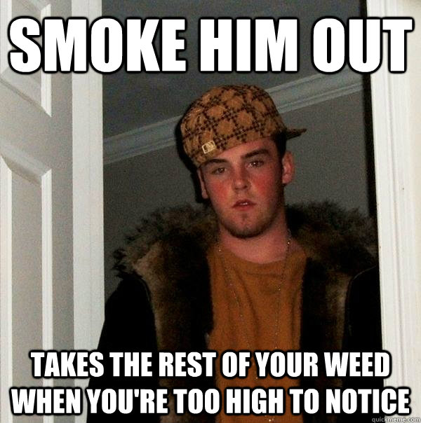smoke him out takes the rest of your weed when you're too high to notice  Scumbag Steve