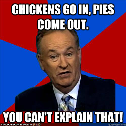 Chickens go in, pies come out. You can't explain that! - Chickens go in, pies come out. You can't explain that!  Bill OReilly