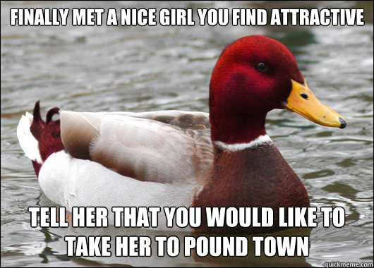 Finally met a nice girl you find attractive
 Tell her that you would like to take her to Pound Town  Malicious Advice Mallard