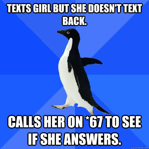 Texts girl but she doesn't text back. Calls her on *67 to see if she answers.  Socially Awkward Penguin