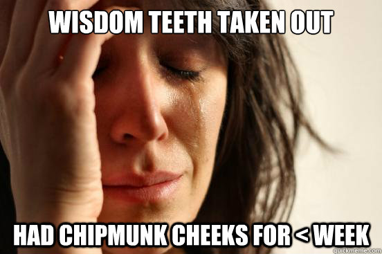 WISDOM TEETH TAKEN OUT HAD CHIPMUNK CHEEKS FOR < WEEK  First World Problems