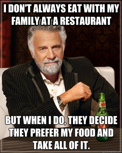 I Don't always eat with my family at a restaurant but when i do, they decide they prefer my food and take all of it.  The Most Interesting Man In The World