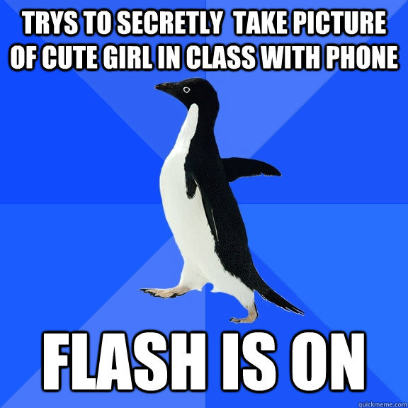 trys to secretly  take picture of cute girl in class with phone flash is on  Socially Awkward Penguin