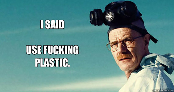 I said

Use Fucking 
Plastic. - I said

Use Fucking 
Plastic.  Walter white