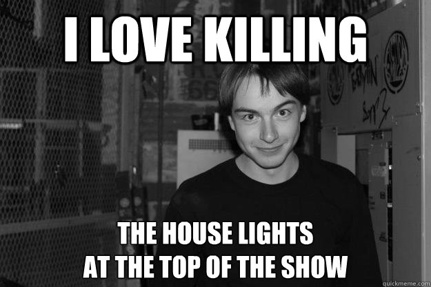 I love killing The house lights 
at the top of the show - I love killing The house lights 
at the top of the show  Misc