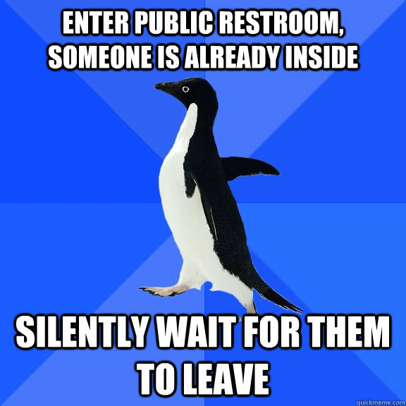 ENTER PUBLIC RESTROOM, SOMEONE IS ALREADY INSIDE SILENTLY WAIT FOR THEM TO LEAVE  Socially Awkward Penguin