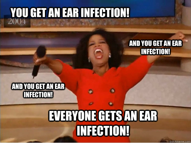 You get an ear infection! everyone gets an ear infection! and you get an ear infection! and you get an ear infection!  oprah you get a car